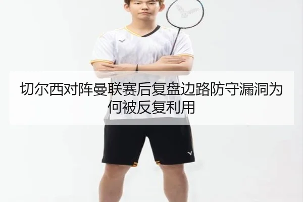 切尔西对阵曼联赛后复盘边路防守漏洞为何被反复利用