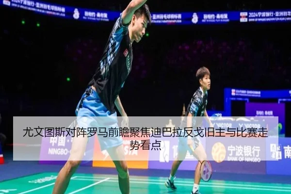 尤文图斯对阵罗马前瞻聚焦迪巴拉反戈旧主与比赛走势看点