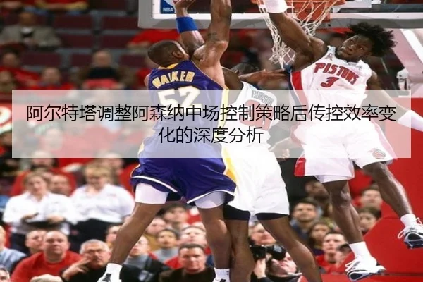 阿尔特塔调整阿森纳中场控制策略后传控效率变化的深度分析