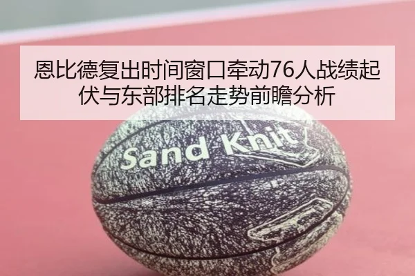 恩比德复出时间窗口牵动76人战绩起伏与东部排名走势前瞻分析