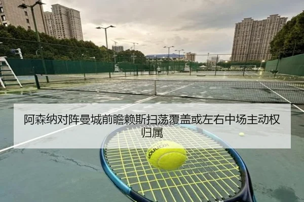 阿森纳对阵曼城前瞻赖斯扫荡覆盖或左右中场主动权归属
