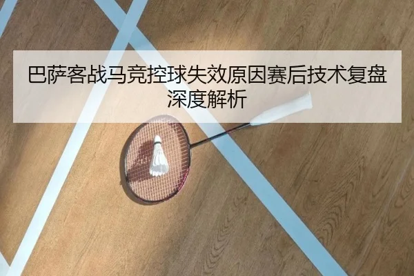 巴萨客战马竞控球失效原因赛后技术复盘深度解析