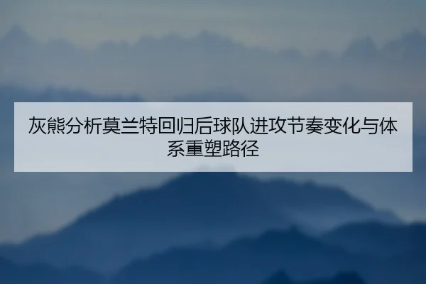 灰熊分析莫兰特回归后球队进攻节奏变化与体系重塑路径