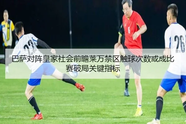 巴萨对阵皇家社会前瞻莱万禁区触球次数或成比赛破局关键指标
