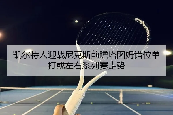 凯尔特人迎战尼克斯前瞻塔图姆错位单打或左右系列赛走势