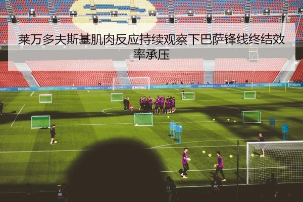 莱万多夫斯基肌肉反应持续观察下巴萨锋线终结效率承压