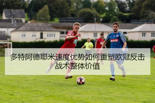 多特阿德耶米速度优势如何重塑欧冠反击战术整体价值