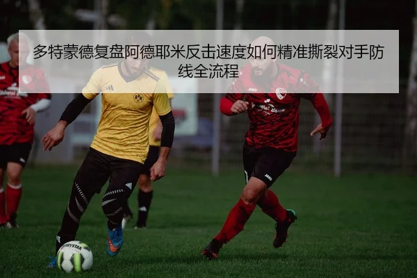 多特蒙德复盘阿德耶米反击速度如何精准撕裂对手防线全流程