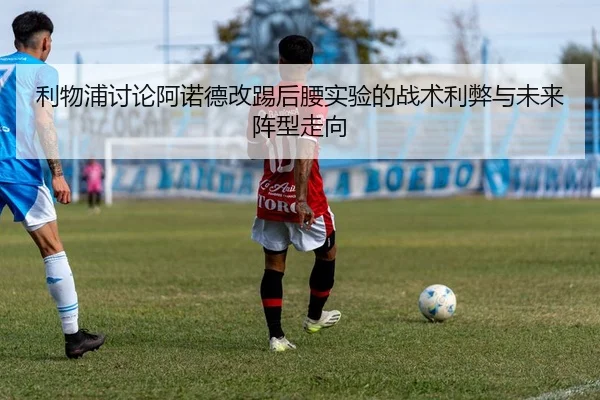 利物浦讨论阿诺德改踢后腰实验的战术利弊与未来阵型走向