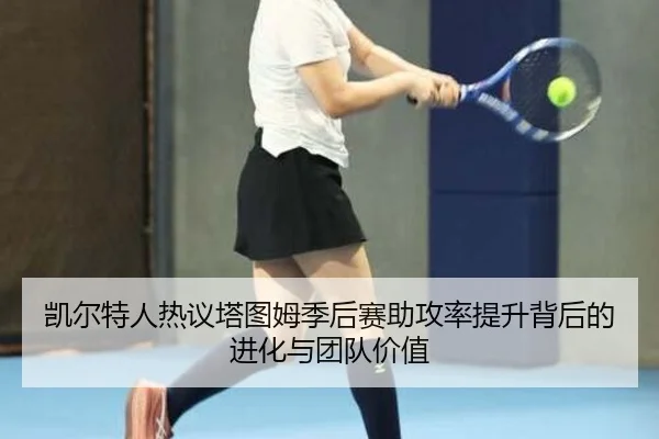 凯尔特人热议塔图姆季后赛助攻率提升背后的进化与团队价值