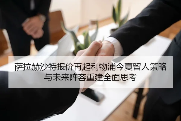 萨拉赫沙特报价再起利物浦今夏留人策略与未来阵容重建全面思考