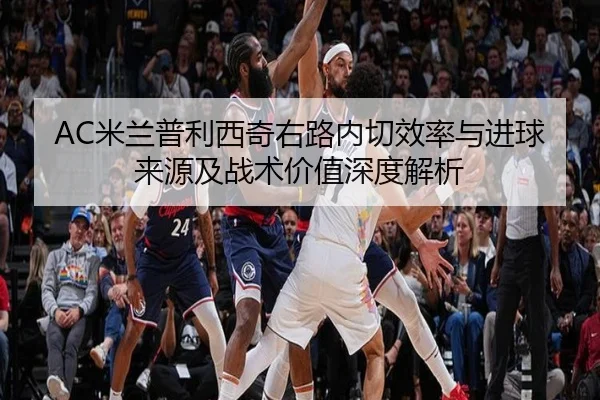 AC米兰普利西奇右路内切效率与进球来源及战术价值深度解析