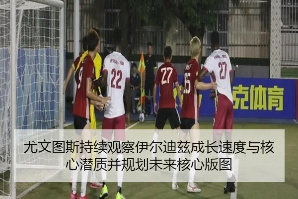 尤文图斯持续观察伊尔迪兹成长速度与核心潜质并规划未来核心版图