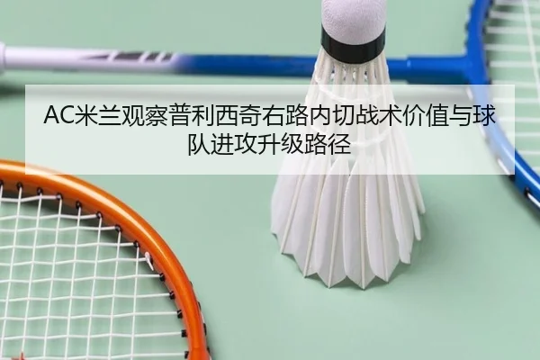 AC米兰观察普利西奇右路内切战术价值与球队进攻升级路径