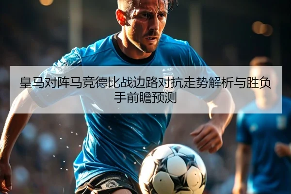 皇马对阵马竞德比战边路对抗走势解析与胜负手前瞻预测