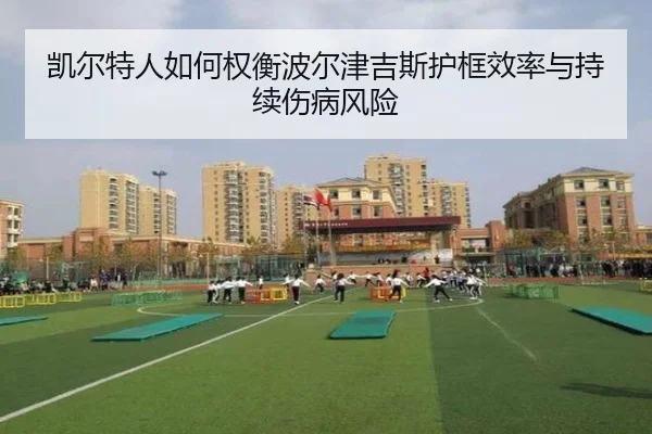 凯尔特人如何权衡波尔津吉斯护框效率与持续伤病风险