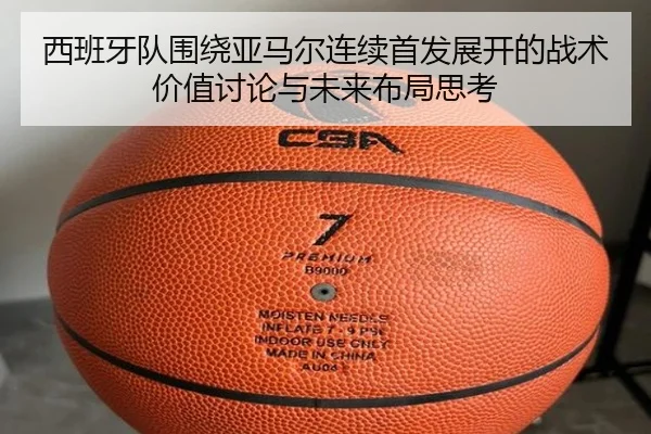 西班牙队围绕亚马尔连续首发展开的战术价值讨论与未来布局思考