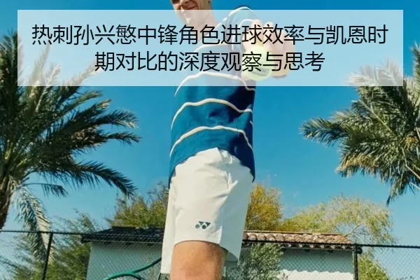 热刺孙兴慜中锋角色进球效率与凯恩时期对比的深度观察与思考