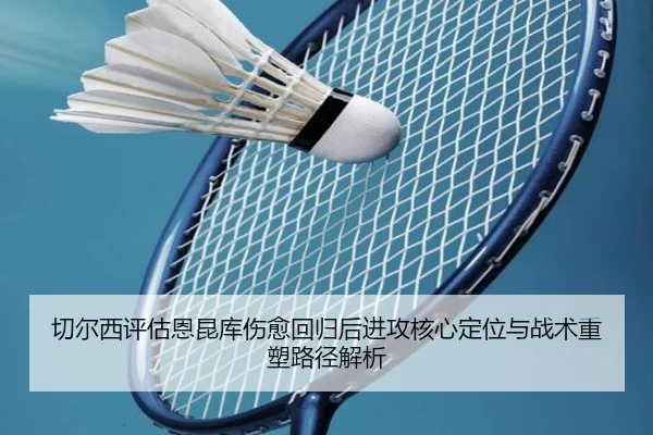 切尔西评估恩昆库伤愈回归后进攻核心定位与战术重塑路径解析