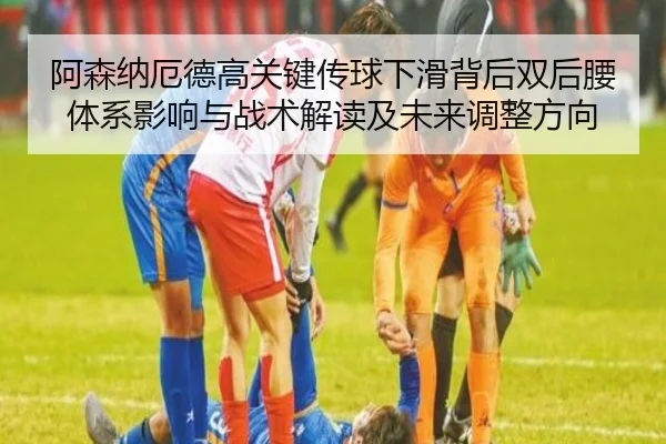 阿森纳厄德高关键传球下滑背后双后腰体系影响与战术解读及未来调整方向