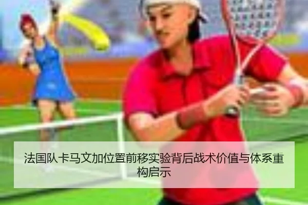 法国队卡马文加位置前移实验背后战术价值与体系重构启示