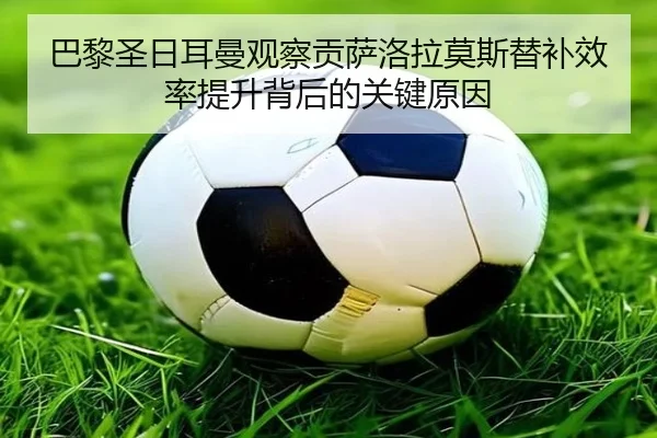巴黎圣日耳曼观察贡萨洛拉莫斯替补效率提升背后的关键原因
