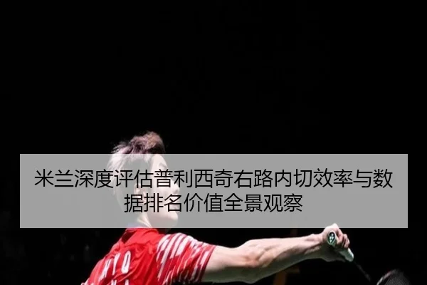 米兰深度评估普利西奇右路内切效率与数据排名价值全景观察