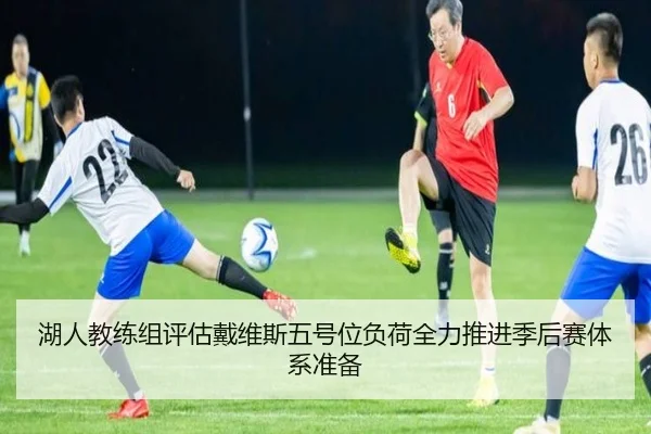 湖人教练组评估戴维斯五号位负荷全力推进季后赛体系准备