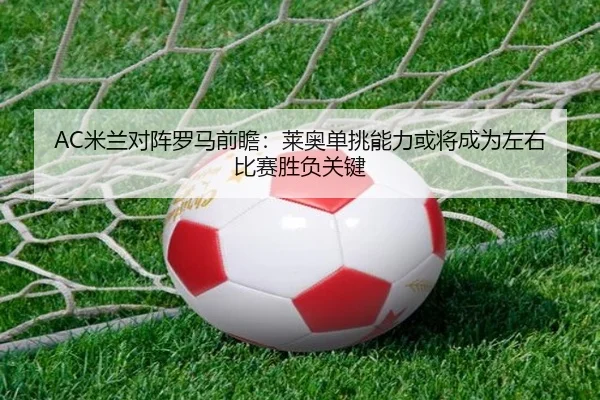 AC米兰对阵罗马前瞻：莱奥单挑能力或将成为左右比赛胜负关键