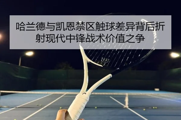 哈兰德与凯恩禁区触球差异背后折射现代中锋战术价值之争