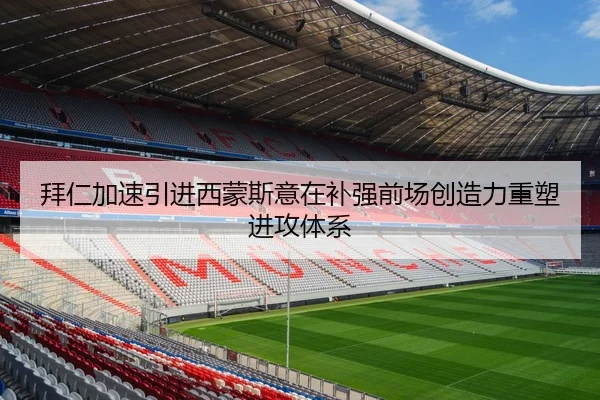 拜仁加速引进西蒙斯意在补强前场创造力重塑进攻体系