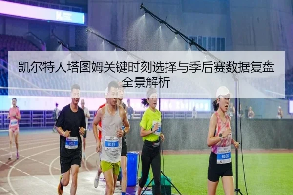 凯尔特人塔图姆关键时刻选择与季后赛数据复盘全景解析