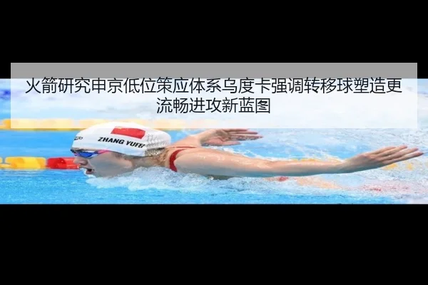 火箭研究申京低位策应体系乌度卡强调转移球塑造更流畅进攻新蓝图