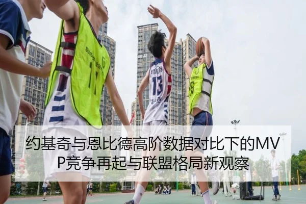 约基奇与恩比德高阶数据对比下的MVP竞争再起与联盟格局新观察